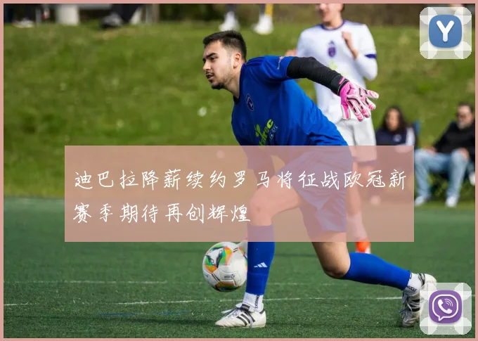 迪巴拉降薪续约罗马将征战欧冠新赛季期待再创辉煌