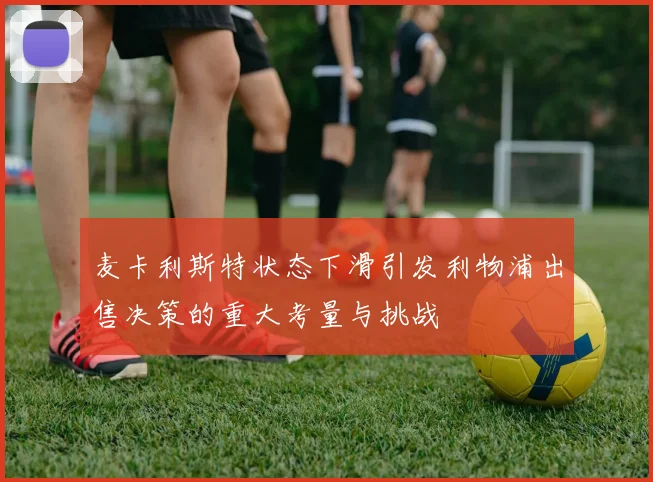麦卡利斯特状态下滑引发利物浦出售决策的重大考量与挑战