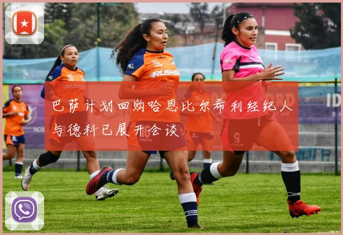 巴萨计划回购哈恩比尔希利经纪人与德科已展开会谈