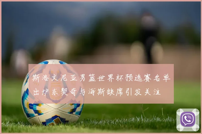 斯洛文尼亚男篮世界杯预选赛名单出炉东契奇与海斯缺席引发关注