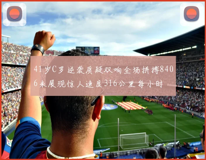 41岁C罗逆袭质疑双响全场拼搏8406米展现惊人速度316公里每小时