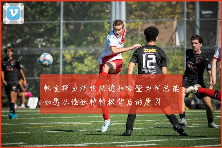 帕金斯分析伦纳德和哈登为何总能如愿以偿独特特权背后的原因