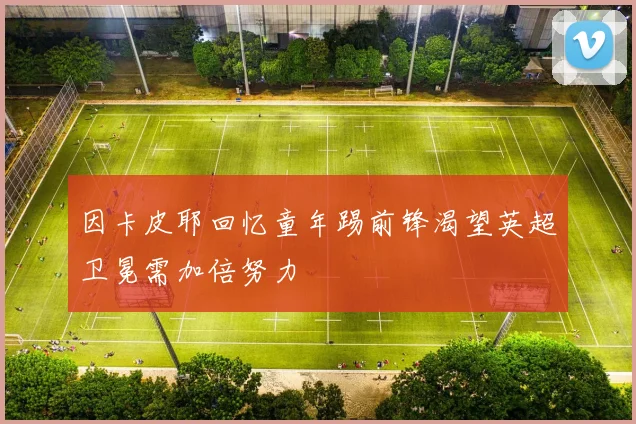 因卡皮耶回忆童年踢前锋渴望英超卫冕需加倍努力