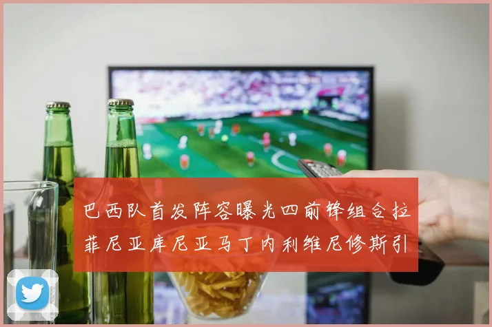 巴西队首发阵容曝光四前锋组合拉菲尼亚库尼亚马丁内利维尼修斯引期待