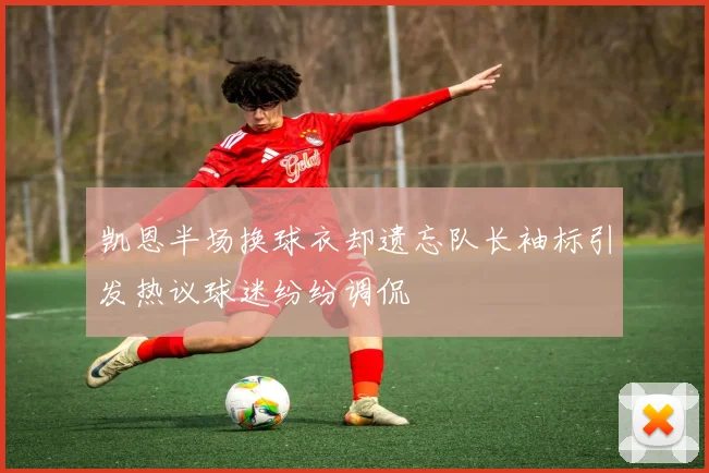 凯恩半场换球衣却遗忘队长袖标引发热议球迷纷纷调侃