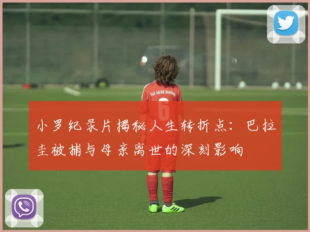 小罗纪录片揭秘人生转折点：巴拉圭被捕与母亲离世的深刻影响