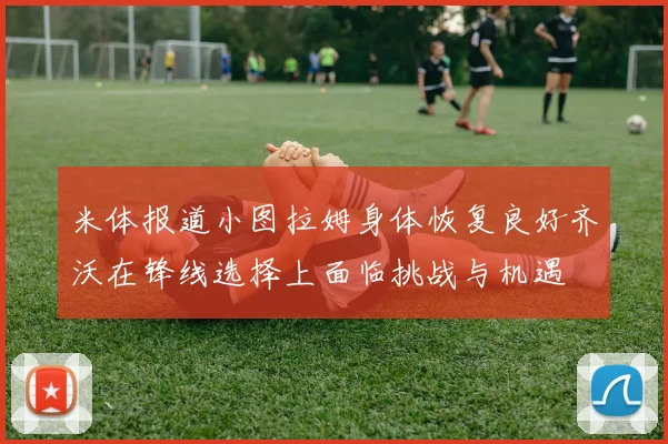 米体报道小图拉姆身体恢复良好齐沃在锋线选择上面临挑战与机遇