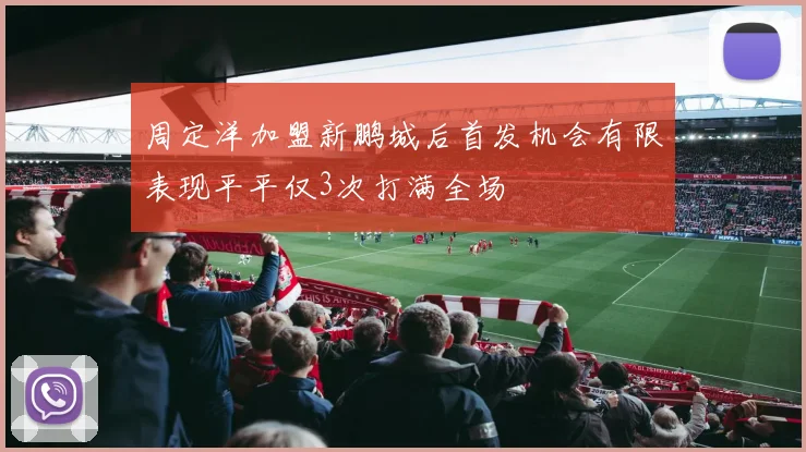 周定洋加盟新鹏城后首发机会有限表现平平仅3次打满全场