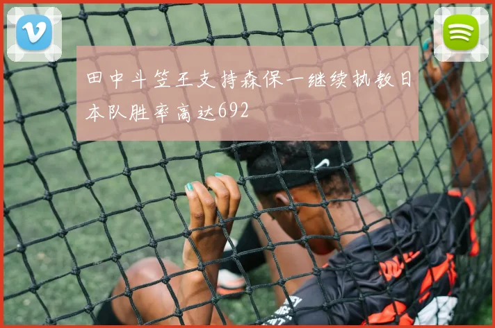 田中斗笠王支持森保一继续执教日本队胜率高达692