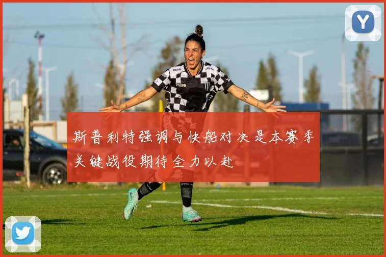 斯普利特强调与快船对决是本赛季关键战役期待全力以赴