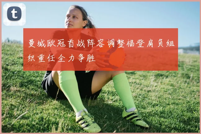 曼城欧冠首战阵容调整福登肩负组织重任全力争胜