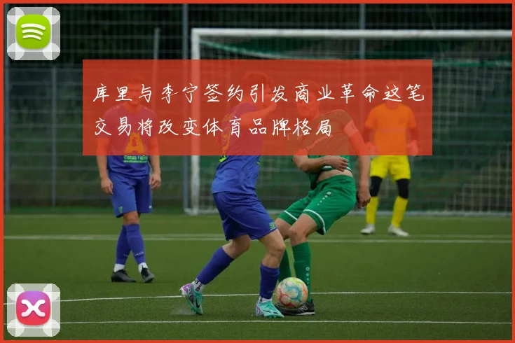库里与李宁签约引发商业革命这笔交易将改变体育品牌格局