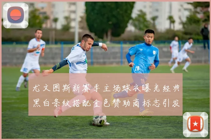 尤文图斯新赛季主场球衣曝光经典黑白条纹搭配金色赞助商标志引发期待