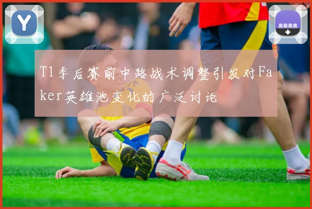 T1季后赛前中路战术调整引发对Faker英雄池变化的广泛讨论