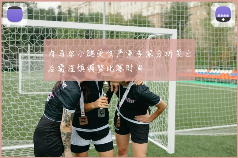 内马尔小腿受伤严重专家分析复出后需谨慎调整比赛时间