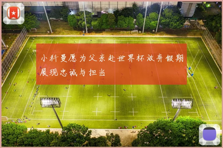 小科曼愿为父亲赴世界杯放弃假期展现忠诚与担当