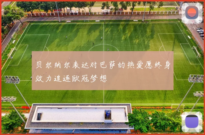 贝尔纳尔表达对巴萨的热爱愿终身效力追逐欧冠梦想