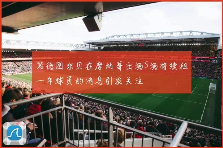 若德图尔贝在摩纳哥出场5场将续租一年球员的消息引发关注