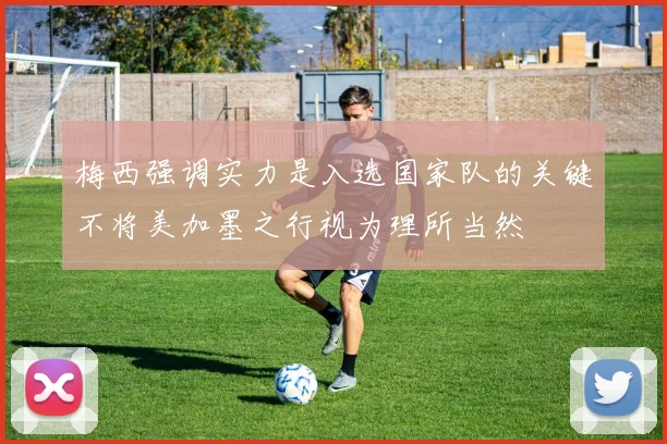 梅西强调实力是入选国家队的关键不将美加墨之行视为理所当然