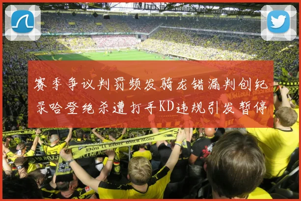 赛季争议判罚频发骑龙错漏判创纪录哈登绝杀遭打手KD违规引发暂停风波