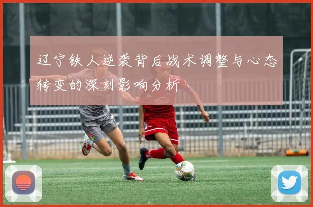 辽宁铁人逆袭背后战术调整与心态转变的深刻影响分析