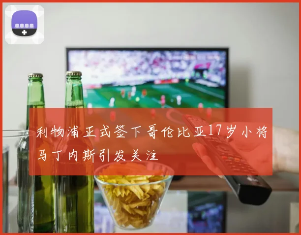 利物浦正式签下哥伦比亚17岁小将马丁内斯引发关注
