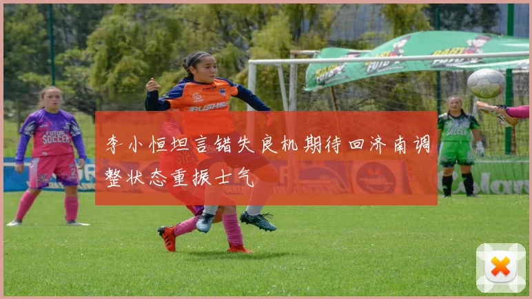 李小恒坦言错失良机期待回济南调整状态重振士气