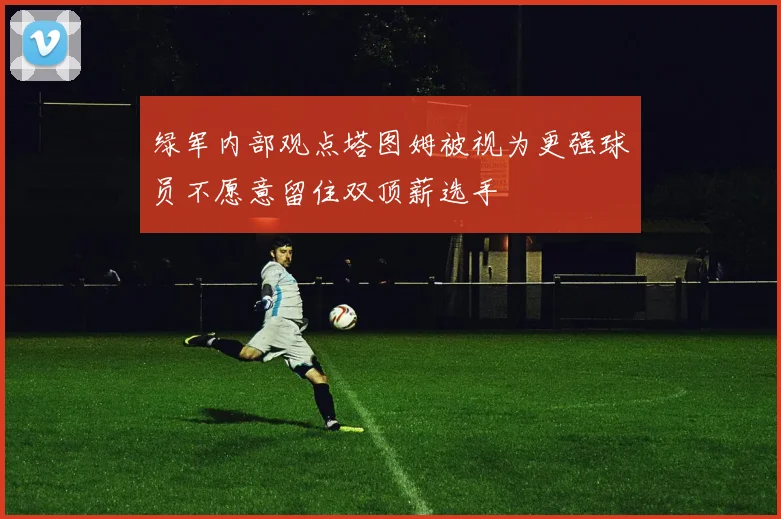 绿军内部观点塔图姆被视为更强球员不愿意留住双顶薪选手