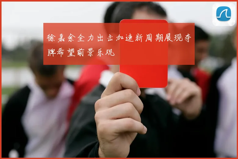 徐嘉余全力出击加速新周期展现夺牌希望前景乐观