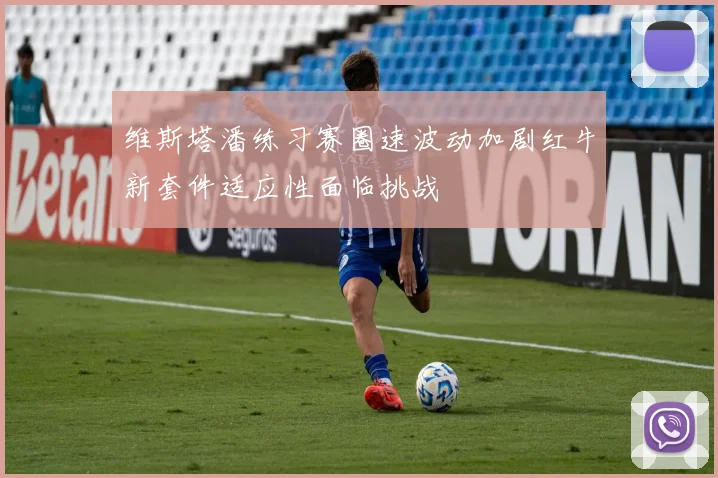 维斯塔潘练习赛圈速波动加剧红牛新套件适应性面临挑战