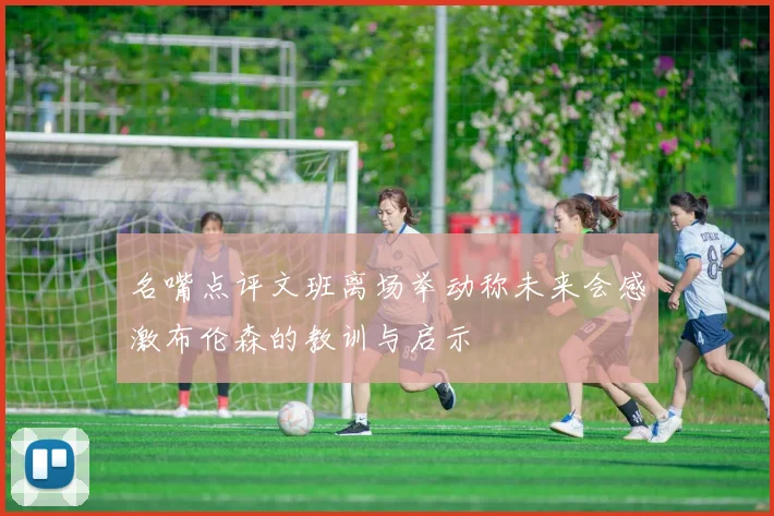 名嘴点评文班离场举动称未来会感激布伦森的教训与启示