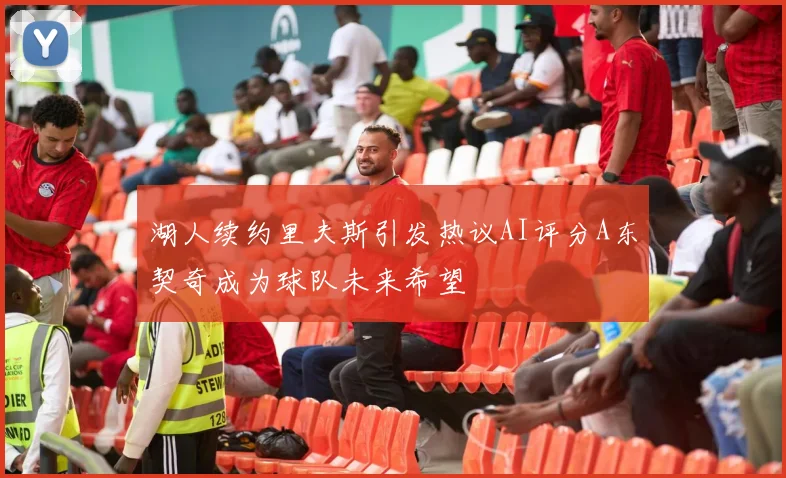 湖人续约里夫斯引发热议AI评分A东契奇成为球队未来希望