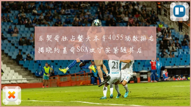 东契奇独占鳌头本季4055场数排名揭晓约基奇SGA坎宁安紧随其后