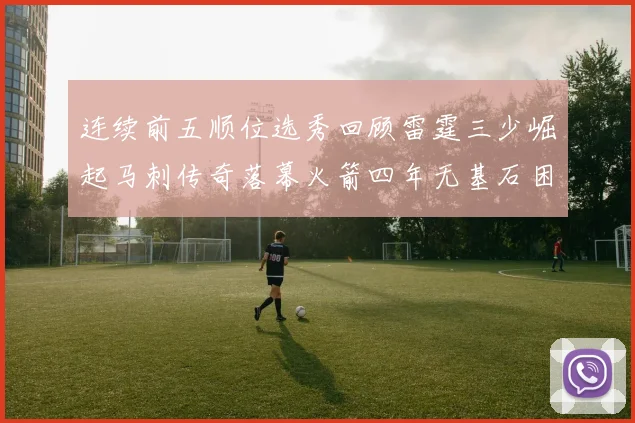 连续前五顺位选秀回顾雷霆三少崛起马刺传奇落幕火箭四年无基石困境