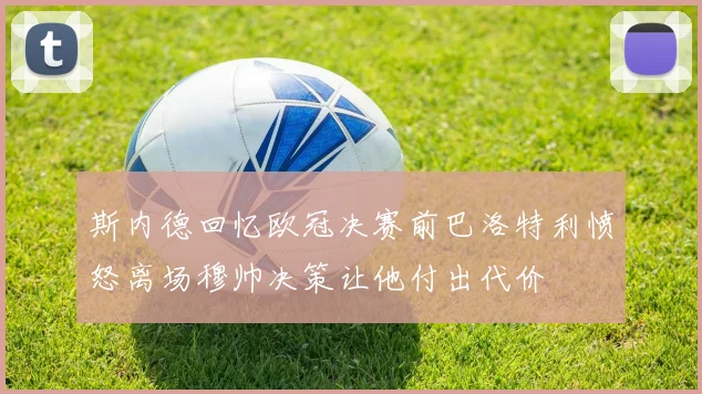 斯内德回忆欧冠决赛前巴洛特利愤怒离场穆帅决策让他付出代价