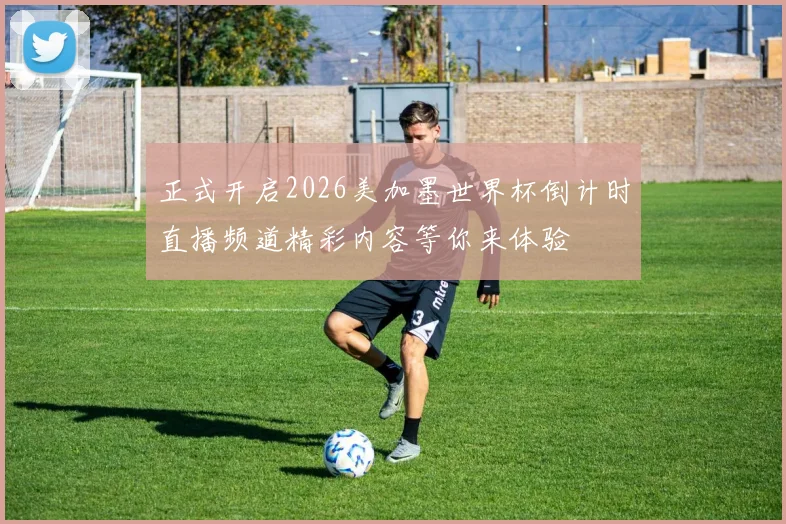 正式开启2026美加墨世界杯倒计时直播频道精彩内容等你来体验