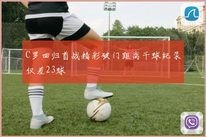 C罗回归首战精彩破门距离千球纪录仅差23球