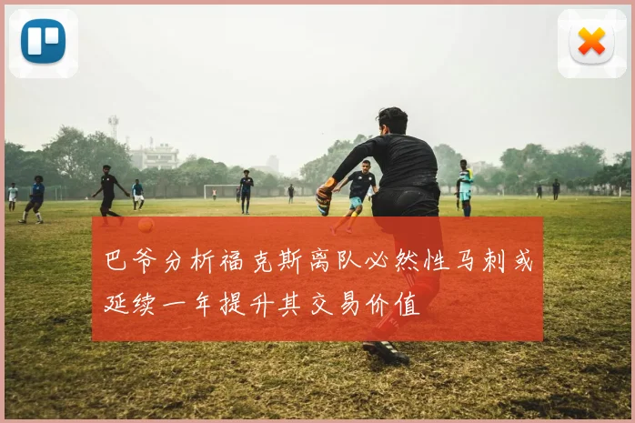 巴爷分析福克斯离队必然性马刺或延续一年提升其交易价值