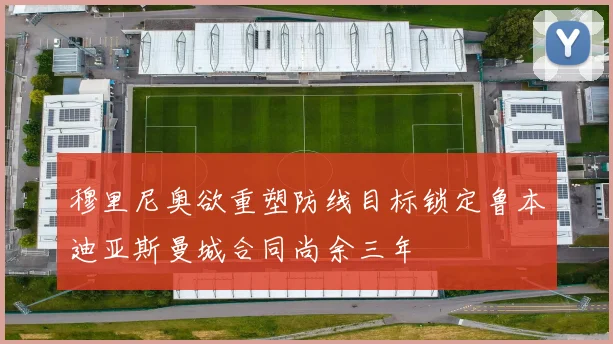穆里尼奥欲重塑防线目标锁定鲁本迪亚斯曼城合同尚余三年