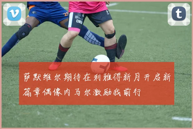 萨默维尔期待在利雅得新月开启新篇章偶像内马尔激励我前行