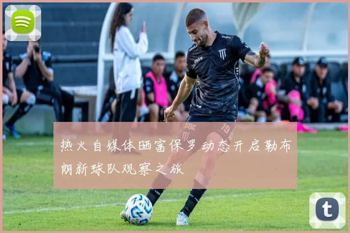 热火自媒体晒富保罗动态开启勒布朗新球队观察之旅